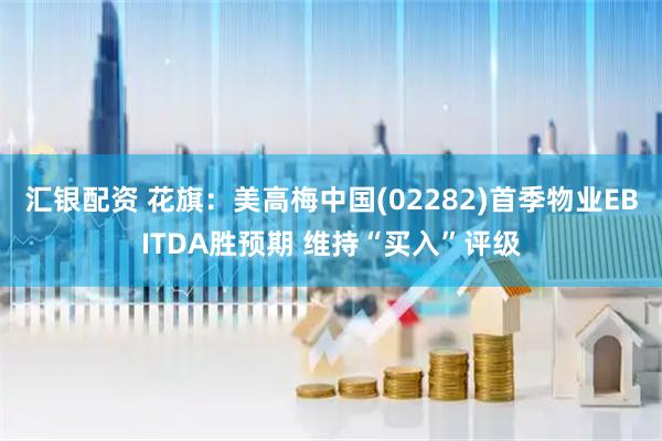 汇银配资 花旗：美高梅中国(02282)首季物业EBITDA胜预期 维持“买入”评级