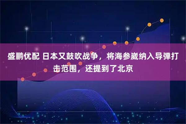 盛鹏优配 日本又鼓吹战争,将海参崴纳入导弹打击范围,还提到了北京