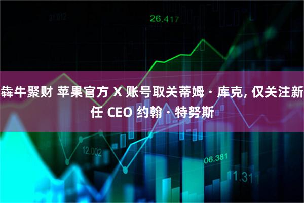 犇牛聚财 苹果官方 X 账号取关蒂姆 · 库克, 仅关注新任 CEO 约翰 · 特努斯