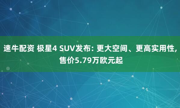 速牛配资 极星4 SUV发布: 更大空间、更高实用性, 售价5.79万欧元起