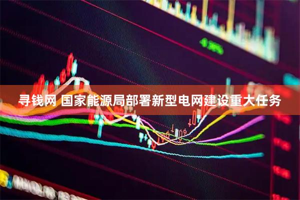 寻钱网 国家能源局部署新型电网建设重大任务